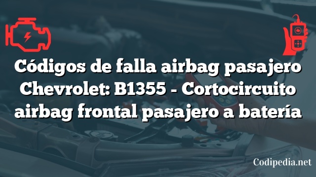 Códigos de falla airbag pasajero Chevrolet: B1355 - Cortocircuito airbag frontal pasajero a batería