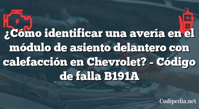 ¿Cómo identificar una avería en el módulo de asiento delantero con calefacción en Chevrolet? - Código de falla B191A