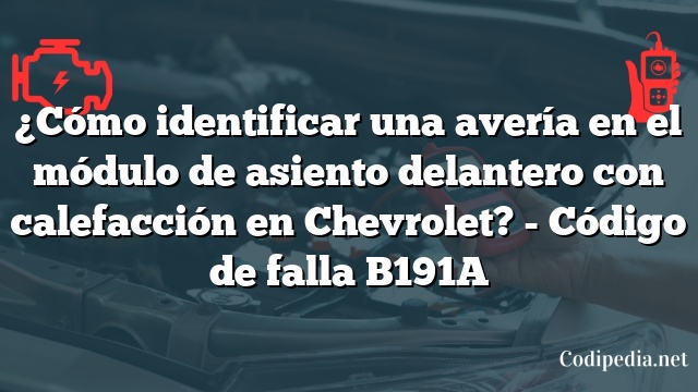 ¿Cómo identificar una avería en el módulo de asiento delantero con calefacción en Chevrolet? - Código de falla B191A