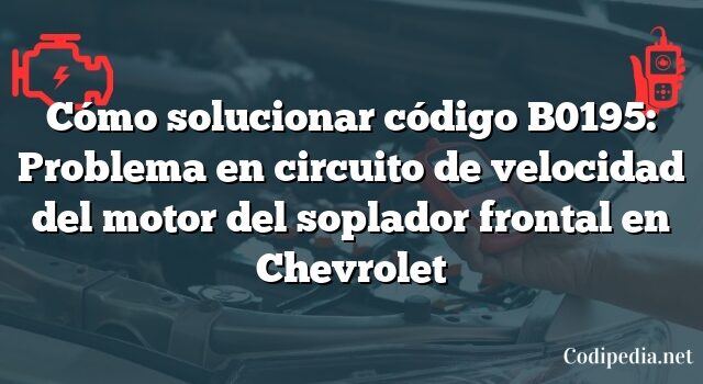 Cómo solucionar código B0195: Problema en circuito de velocidad del motor del soplador frontal en Chevrolet