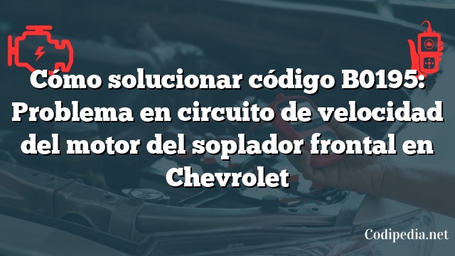 Cómo solucionar código B0195: Problema en circuito de velocidad del motor del soplador frontal en Chevrolet