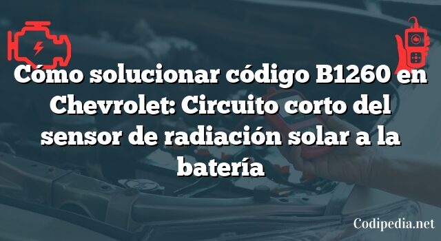 Cómo solucionar código B1260 en Chevrolet: Circuito corto del sensor de radiación solar a la batería