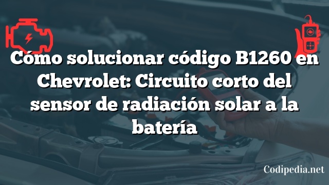 Cómo solucionar código B1260 en Chevrolet: Circuito corto del sensor de radiación solar a la batería