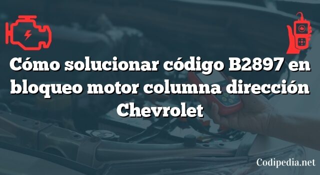 Cómo solucionar código B2897 en bloqueo motor columna dirección Chevrolet