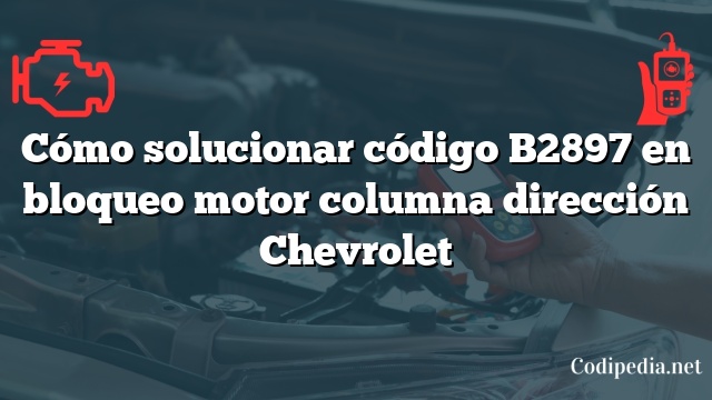 Cómo solucionar código B2897 en bloqueo motor columna dirección Chevrolet