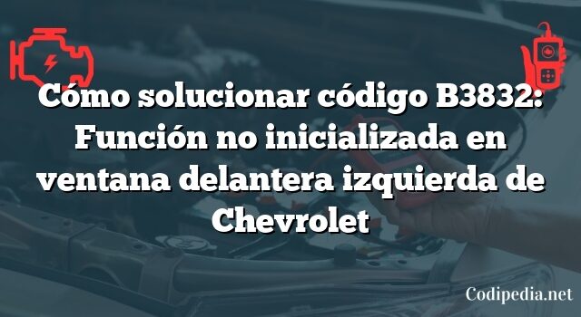 Cómo solucionar código B3832: Función no inicializada en ventana delantera izquierda de Chevrolet