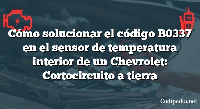 Cómo solucionar el código B0337 en el sensor de temperatura interior de un Chevrolet: Cortocircuito a tierra