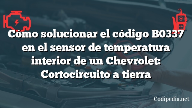 Cómo solucionar el código B0337 en el sensor de temperatura interior de un Chevrolet: Cortocircuito a tierra