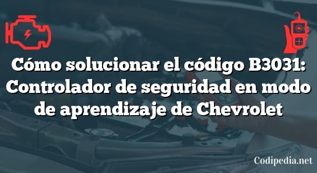 Cómo solucionar el código B3031: Controlador de seguridad en modo de aprendizaje de Chevrolet