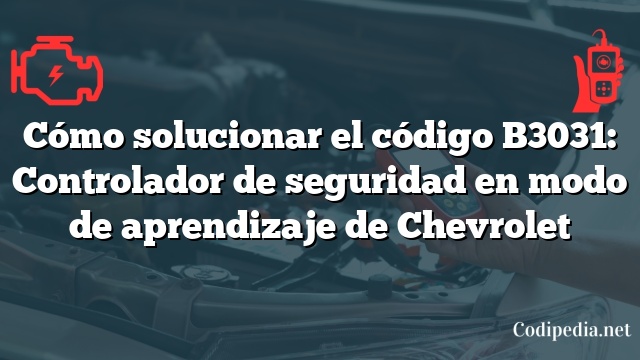 Cómo solucionar el código B3031: Controlador de seguridad en modo de aprendizaje de Chevrolet