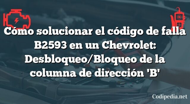 Cómo solucionar el código de falla B2593 en un Chevrolet: Desbloqueo/Bloqueo de la columna de dirección 'B'