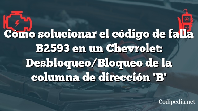 Cómo solucionar el código de falla B2593 en un Chevrolet: Desbloqueo/Bloqueo de la columna de dirección 'B'