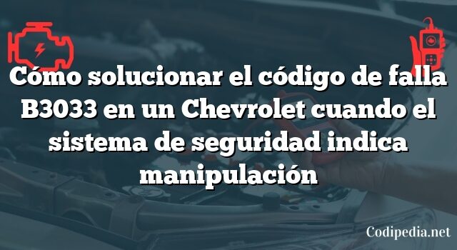 Cómo solucionar el código de falla B3033 en un Chevrolet cuando el sistema de seguridad indica manipulación