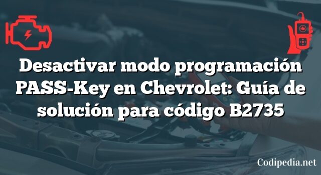 Desactivar modo programación PASS-Key en Chevrolet: Guía de solución para código B2735