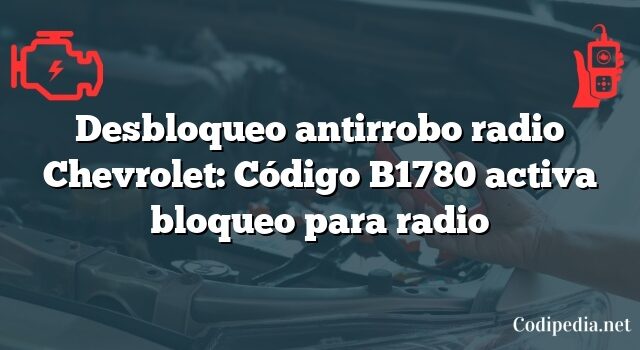 Desbloqueo antirrobo radio Chevrolet: Código B1780 activa bloqueo para radio