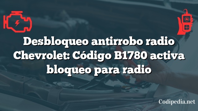 Desbloqueo antirrobo radio Chevrolet: Código B1780 activa bloqueo para radio