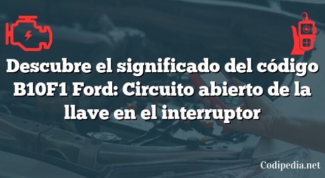 Descubre el significado del código B10F1 Ford: Circuito abierto de la llave en el interruptor