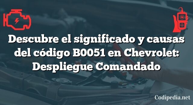 Descubre el significado y causas del código B0051 en Chevrolet: Despliegue Comandado