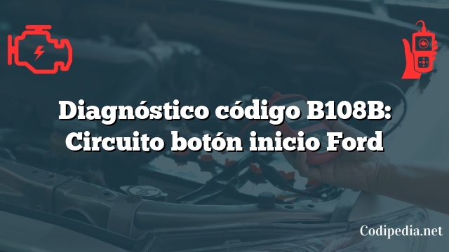 Diagnóstico código B108B: Circuito botón inicio Ford