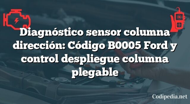 Diagnóstico sensor columna dirección: Código B0005 Ford y control despliegue columna plegable