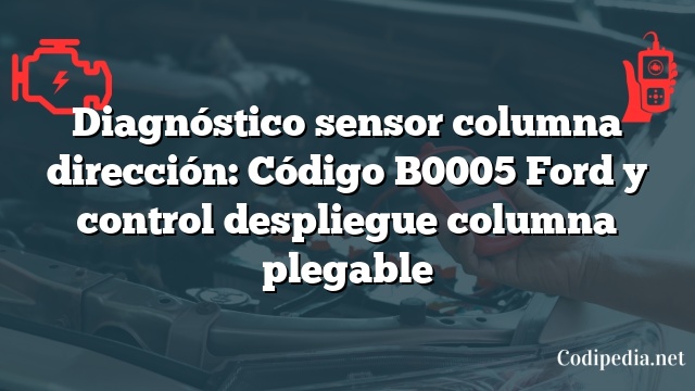 Diagnóstico sensor columna dirección: Código B0005 Ford y control despliegue columna plegable