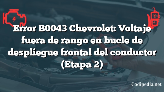 Error B0043 Chevrolet: Voltaje fuera de rango en bucle de despliegue frontal del conductor (Etapa 2)