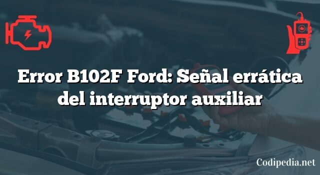 Error B102F Ford: Señal errática del interruptor auxiliar