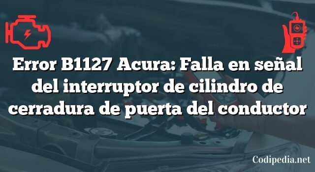 Error B1127 Acura: Falla en señal del interruptor de cilindro de cerradura de puerta del conductor