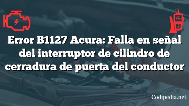 Error B1127 Acura: Falla en señal del interruptor de cilindro de cerradura de puerta del conductor