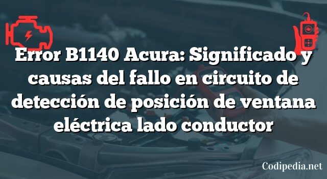 Error B1140 Acura: Significado y causas del fallo en circuito de detección de posición de ventana eléctrica lado conductor