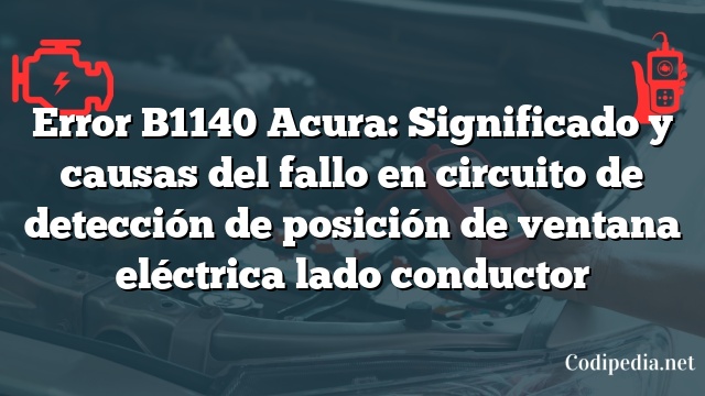 Error B1140 Acura: Significado y causas del fallo en circuito de detección de posición de ventana eléctrica lado conductor