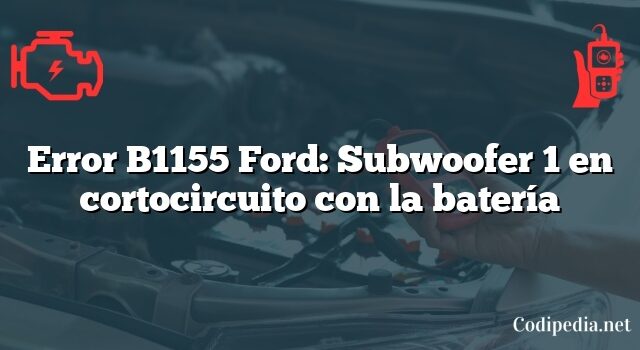 Error B1155 Ford: Subwoofer 1 en cortocircuito con la batería