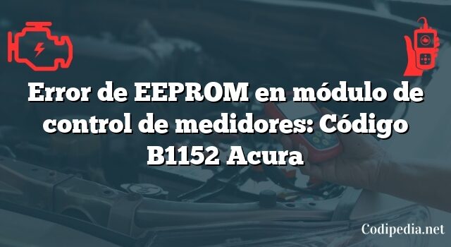 Error de EEPROM en módulo de control de medidores: Código B1152 Acura