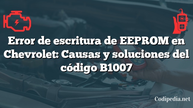 Error de escritura de EEPROM en Chevrolet: Causas y soluciones del código B1007