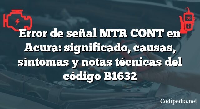 Error de señal MTR CONT en Acura: significado, causas, síntomas y notas técnicas del código B1632