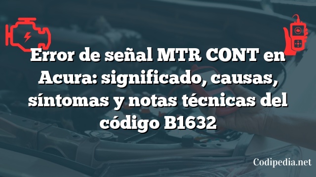 Error de señal MTR CONT en Acura: significado, causas, síntomas y notas técnicas del código B1632