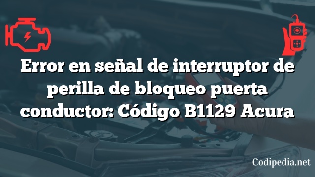 Error en señal de interruptor de perilla de bloqueo puerta conductor: Código B1129 Acura