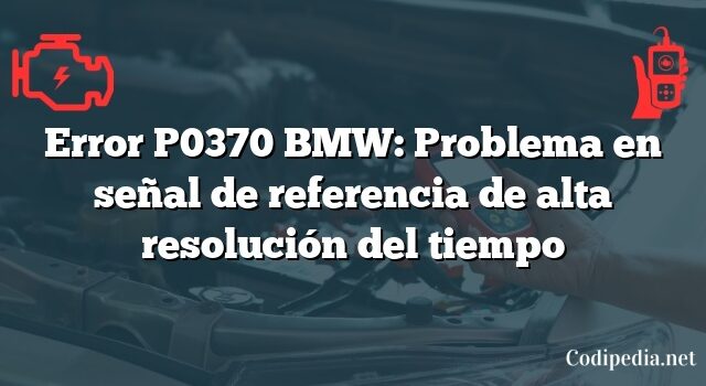 Error P0370 BMW: Problema en señal de referencia de alta resolución del tiempo