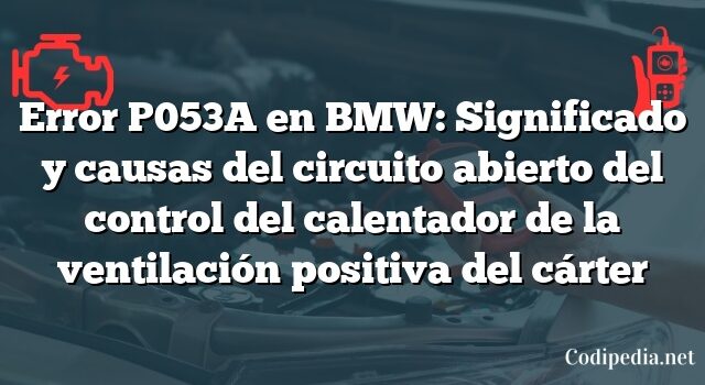 Error P053A en BMW: Significado y causas del circuito abierto del control del calentador de la ventilación positiva del cárter