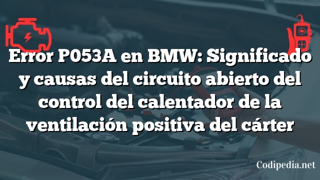 Error P053A en BMW: Significado y causas del circuito abierto del control del calentador de la ventilación positiva del cárter
