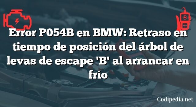 Error P054B en BMW: Retraso en tiempo de posición del árbol de levas de escape 'B' al arrancar en frío