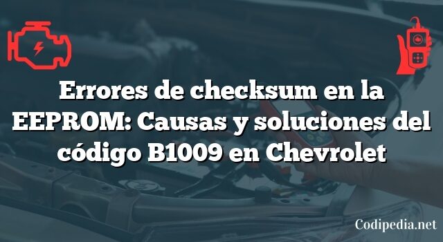 Errores de checksum en la EEPROM: Causas y soluciones del código B1009 en Chevrolet