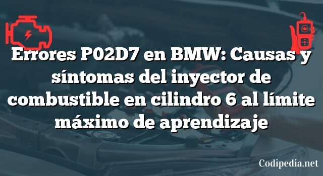 Errores P02D7 en BMW: Causas y síntomas del inyector de combustible en cilindro 6 al límite máximo de aprendizaje