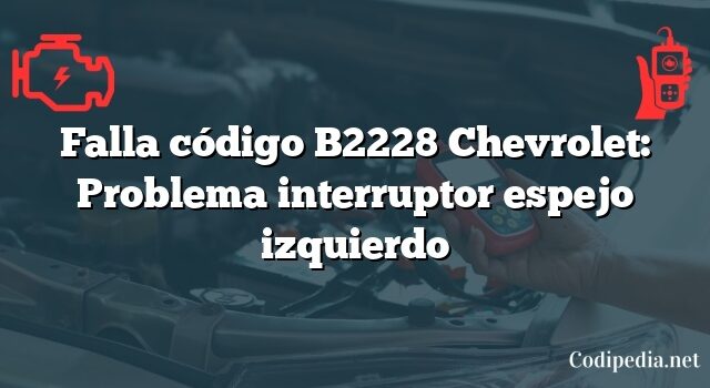 Falla código B2228 Chevrolet: Problema interruptor espejo izquierdo