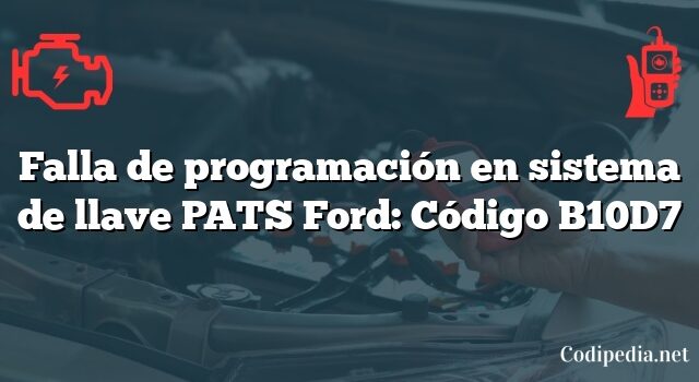 Falla de programación en sistema de llave PATS Ford: Código B10D7