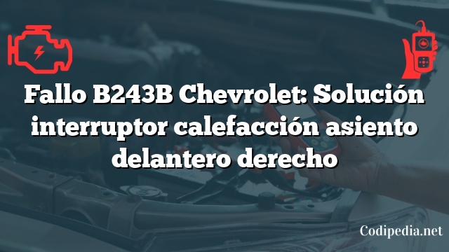 Fallo B243B Chevrolet: Solución interruptor calefacción asiento delantero derecho
