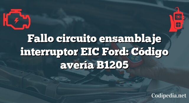 Fallo circuito ensamblaje interruptor EIC Ford: Código avería B1205