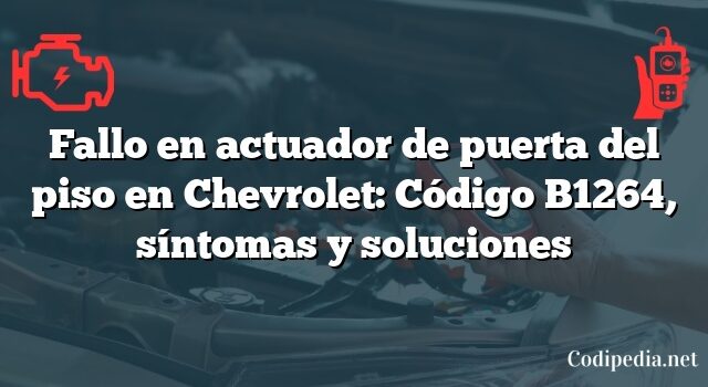 Fallo en actuador de puerta del piso en Chevrolet: Código B1264, síntomas y soluciones