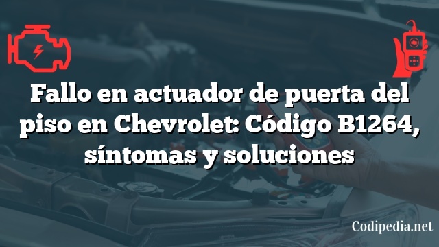 Fallo en actuador de puerta del piso en Chevrolet: Código B1264, síntomas y soluciones