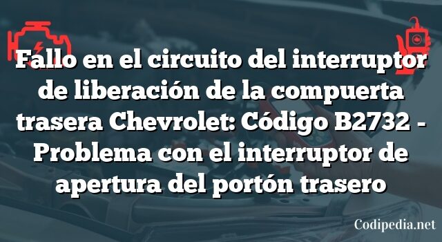 Fallo en el circuito del interruptor de liberación de la compuerta trasera Chevrolet: Código B2732 - Problema con el interruptor de apertura del portón trasero